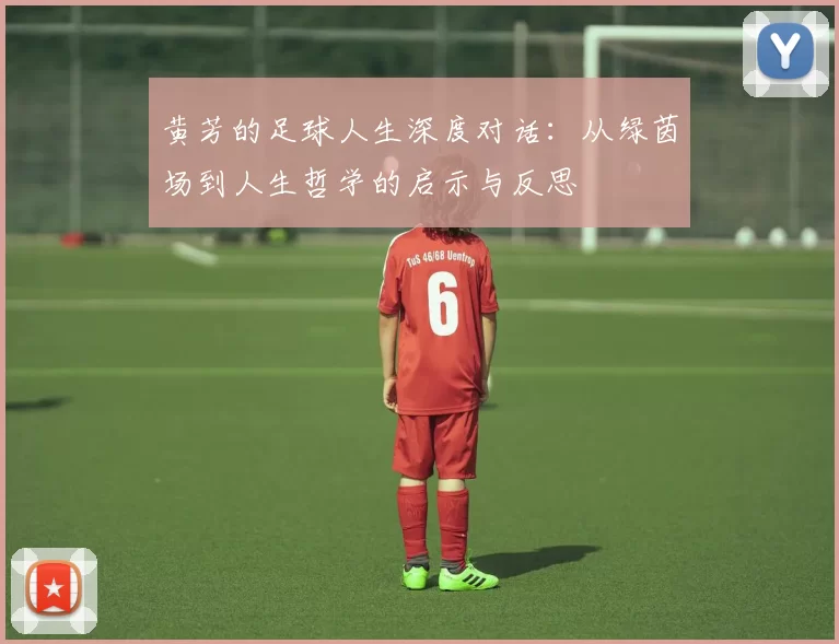 黄芳的足球人生深度对话：从绿茵场到人生哲学的启示与反思