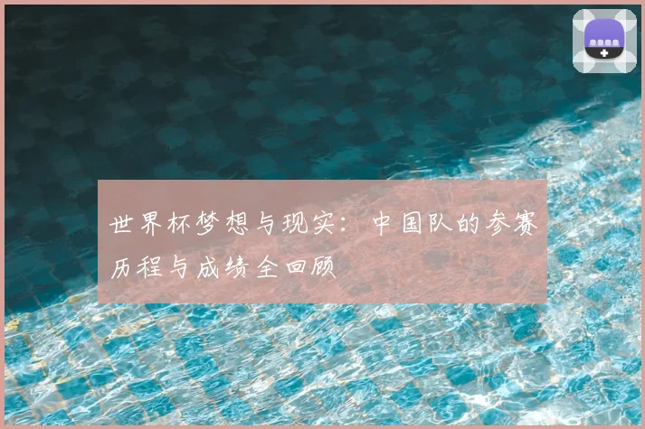 世界杯梦想与现实:中国队的参赛历程与成绩全回顾