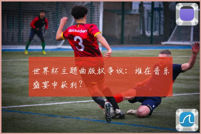 世界杯主题曲版权争议：谁在音乐盛宴中获利？