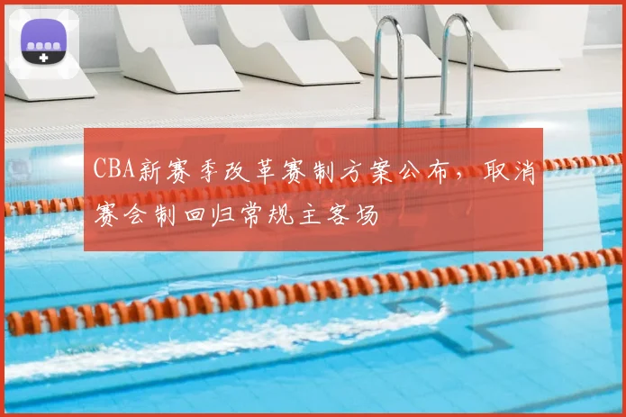 CBA新赛季改革赛制方案公布,取消赛会制回归常规主客场