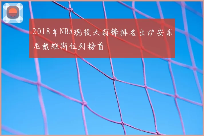 2018年NBA现役大前锋排名出炉安东尼戴维斯位列榜首