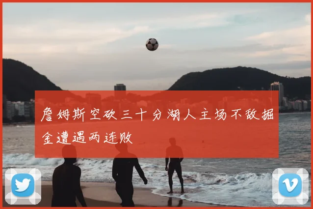 詹姆斯空砍三十分湖人主场不敌掘金遭遇两连败