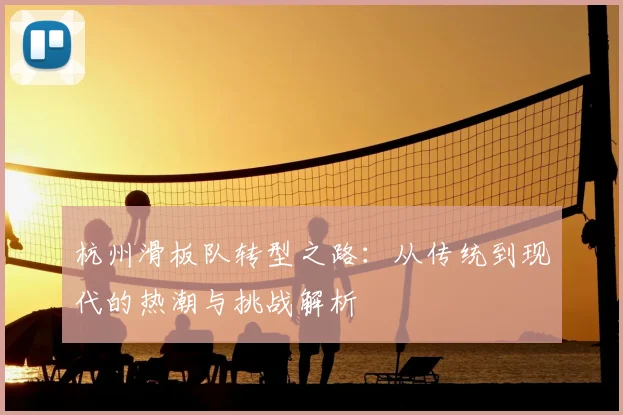杭州滑板队转型之路：从传统到现代的热潮与挑战解析