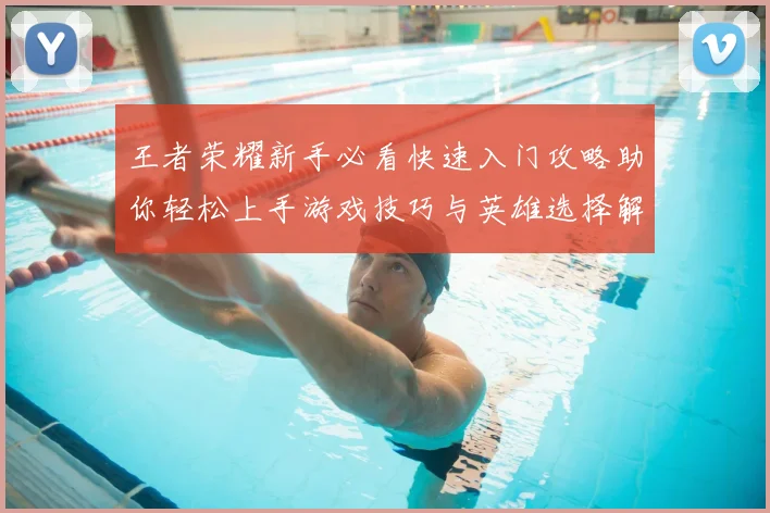 王者荣耀新手必看快速入门攻略助你轻松上手游戏技巧与英雄选择解析