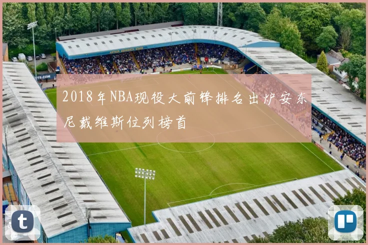 2018年NBA现役大前锋排名出炉安东尼戴维斯位列榜首