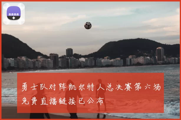 勇士队对阵凯尔特人总决赛第六场免费直播链接已公布