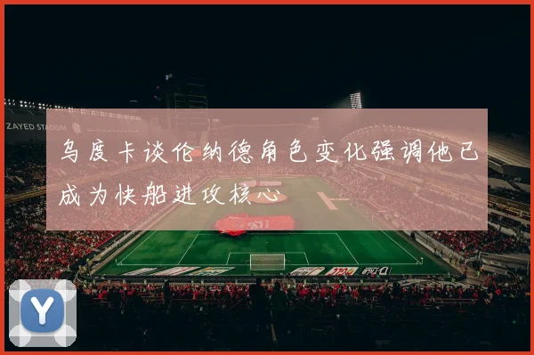 乌度卡谈伦纳德角色变化强调他已成为快船进攻核心