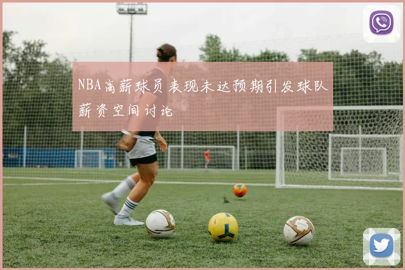 NBA高薪球员表现未达预期引发球队薪资空间讨论