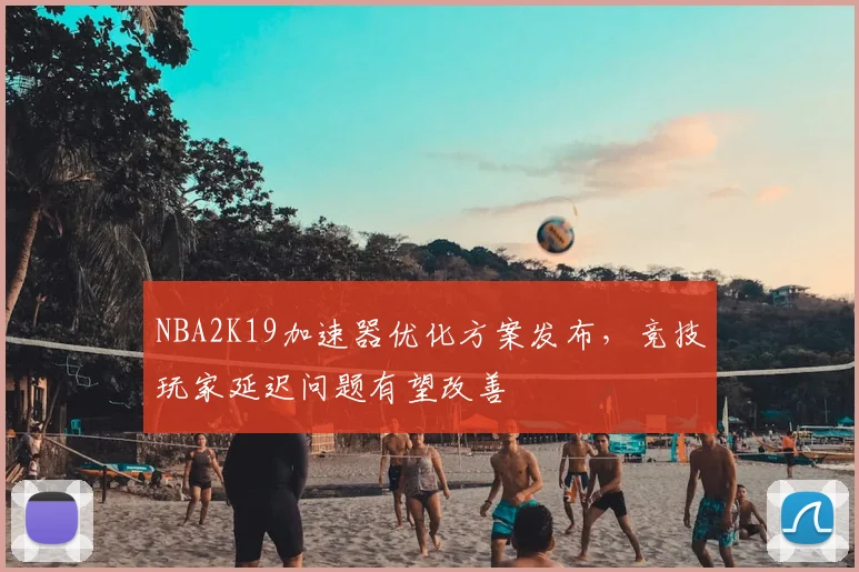 NBA2K19加速器优化方案发布，竞技玩家延迟问题有望改善