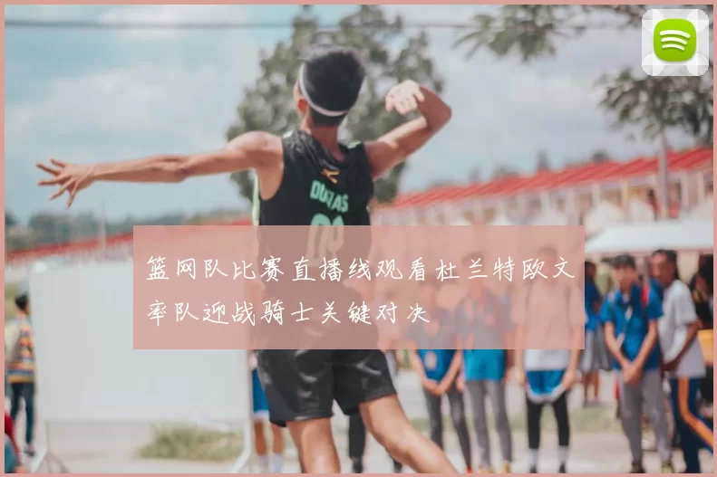 篮网队比赛直播线观看杜兰特欧文率队迎战骑士关键对决