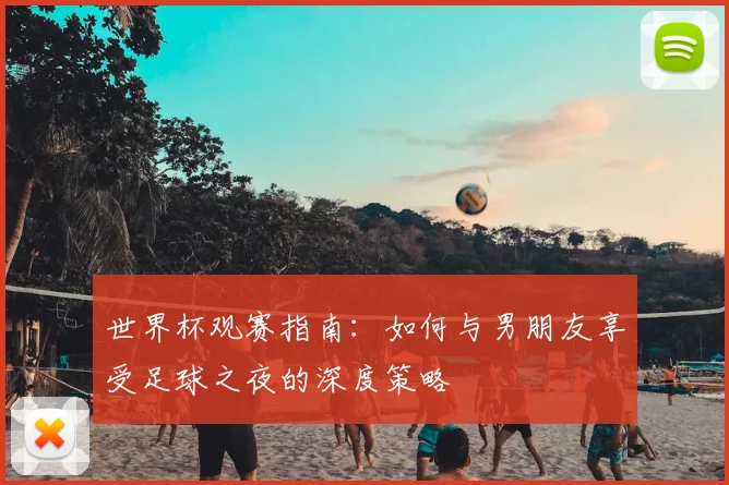 世界杯观赛指南：如何与男朋友享受足球之夜的深度策略