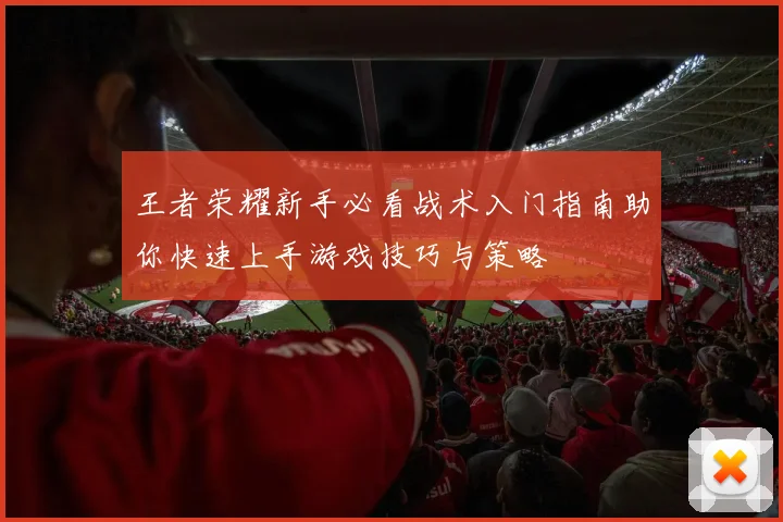 王者荣耀新手必看战术入门指南助你快速上手游戏技巧与策略