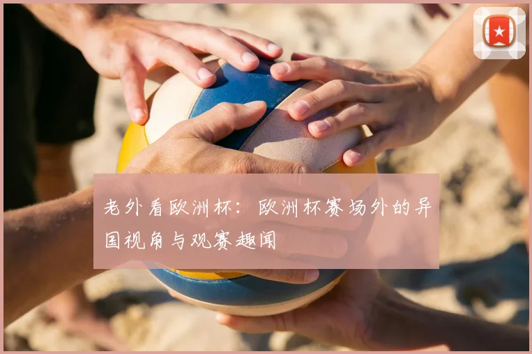 老外看欧洲杯：欧洲杯赛场外的异国视角与观赛趣闻