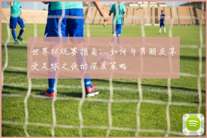世界杯观赛指南:如何与男朋友享受足球之夜的深度策略