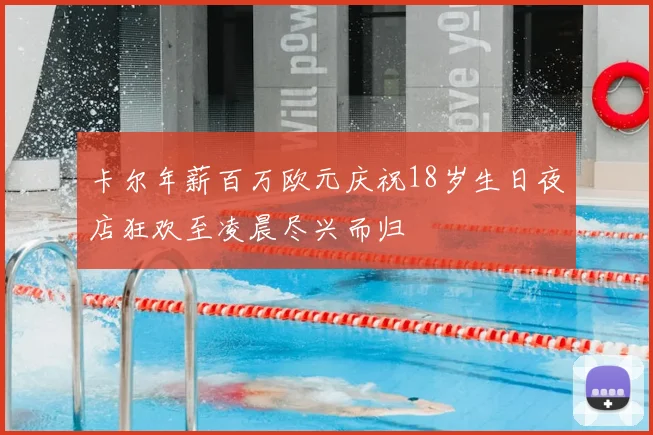 卡尔年薪百万欧元庆祝18岁生日夜店狂欢至凌晨尽兴而归