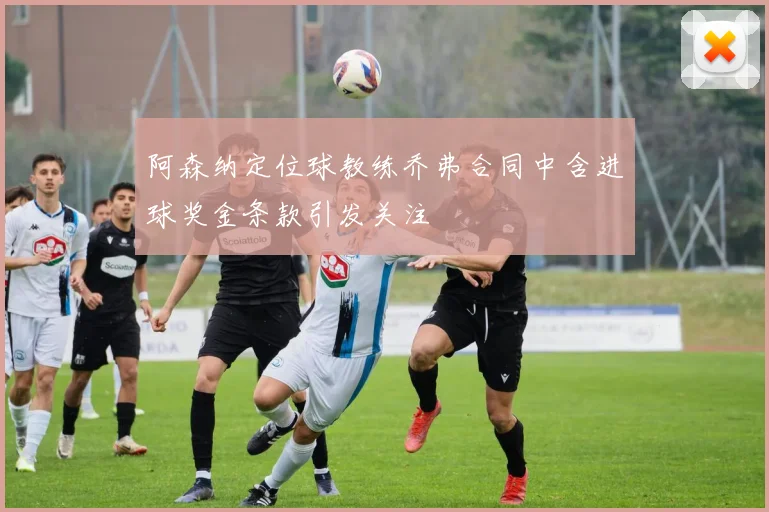 阿森纳定位球教练乔弗合同中含进球奖金条款引发关注