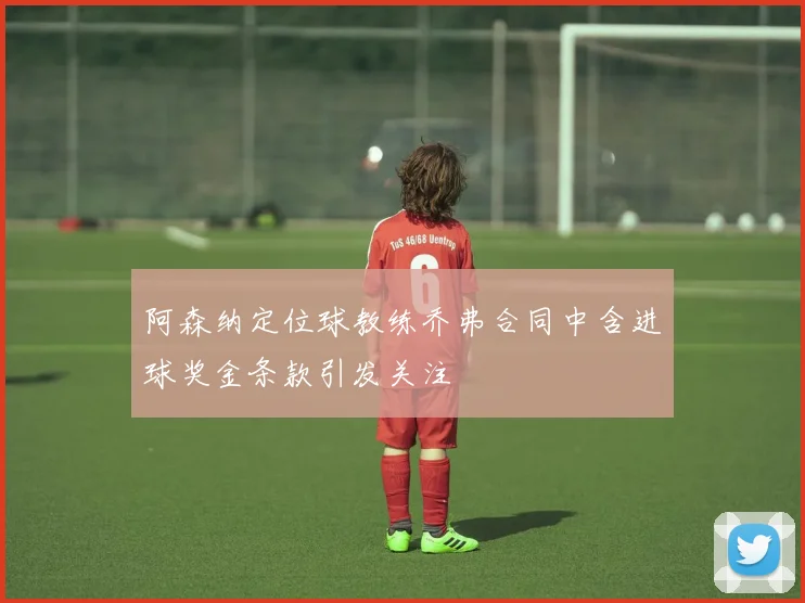 阿森纳定位球教练乔弗合同中含进球奖金条款引发关注