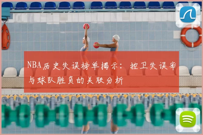 NBA历史失误榜单揭示：控卫失误率与球队胜负的关联分析