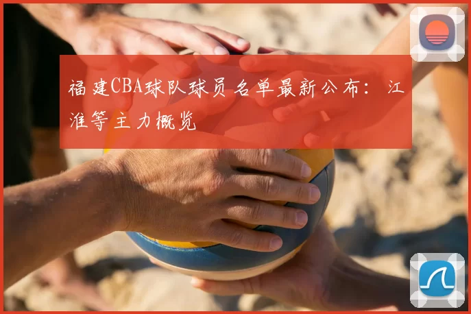 福建CBA球队球员名单最新公布：江淮等主力概览
