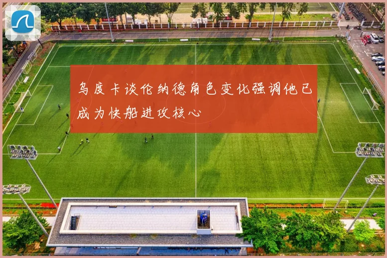 乌度卡谈伦纳德角色变化强调他已成为快船进攻核心