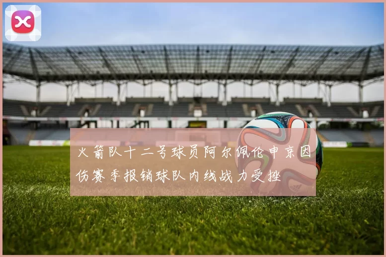 火箭队十二号球员阿尔佩伦申京因伤赛季报销球队内线战力受挫