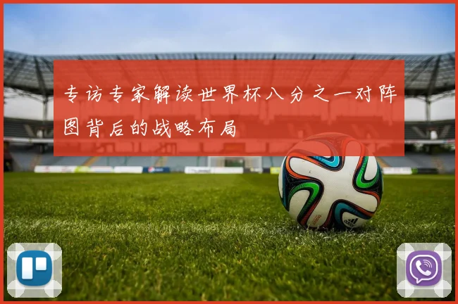 专访专家解读世界杯八分之一对阵图背后的战略布局