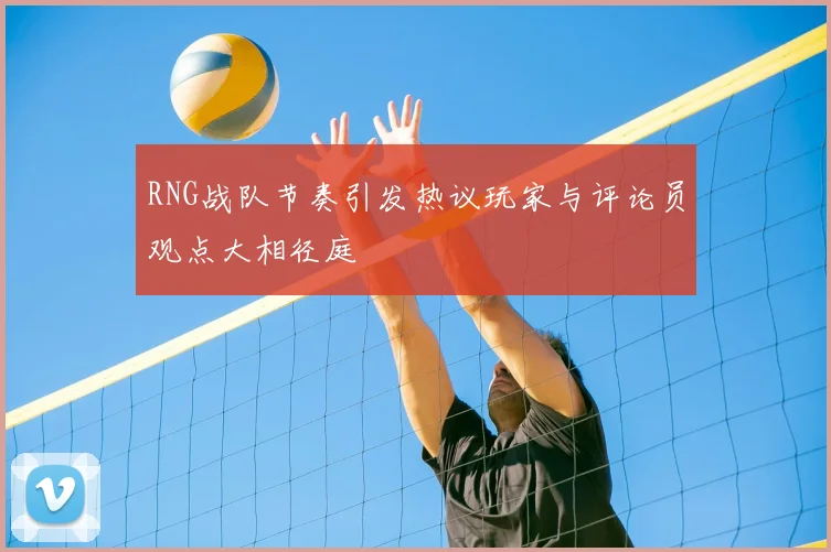 RNG战队节奏引发热议玩家与评论员观点大相径庭