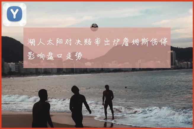 湖人太阳对决赔率出炉詹姆斯伤停影响盘口走势