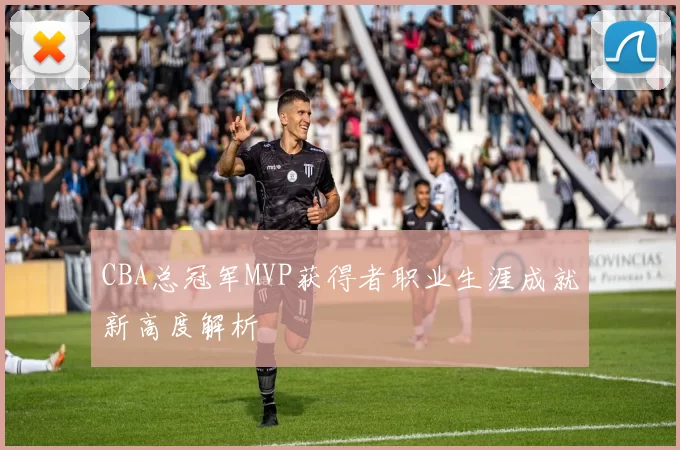 CBA总冠军MVP获得者职业生涯成就新高度解析