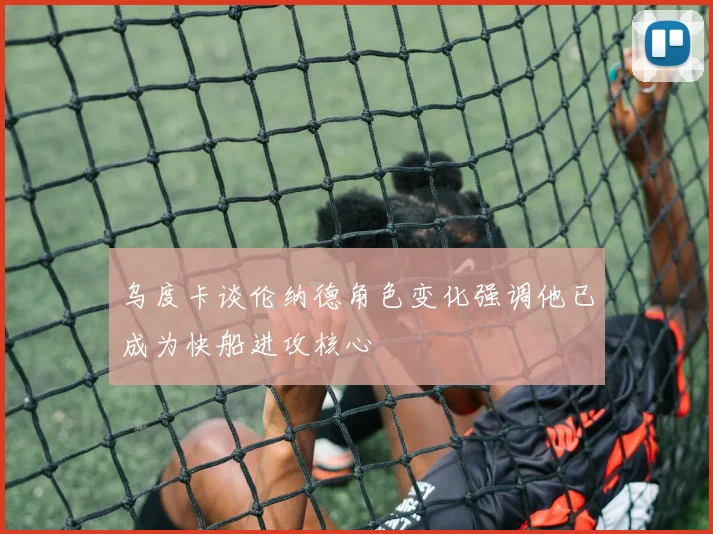 乌度卡谈伦纳德角色变化强调他已成为快船进攻核心