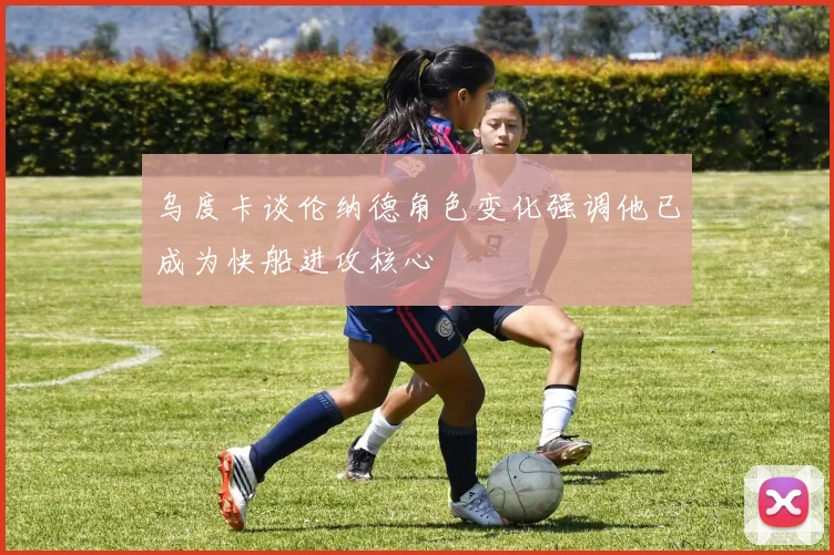 乌度卡谈伦纳德角色变化强调他已成为快船进攻核心