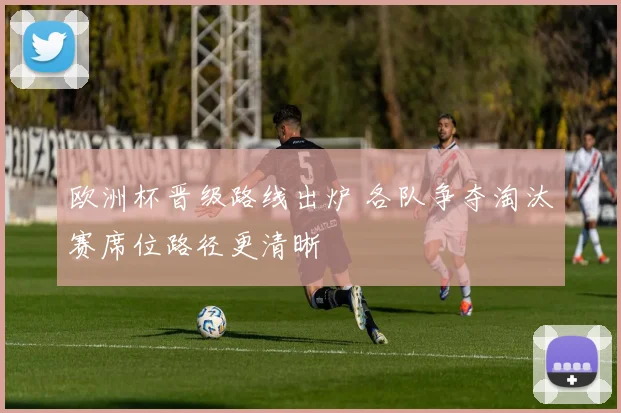 欧洲杯晋级路线出炉 各队争夺淘汰赛席位路径更清晰