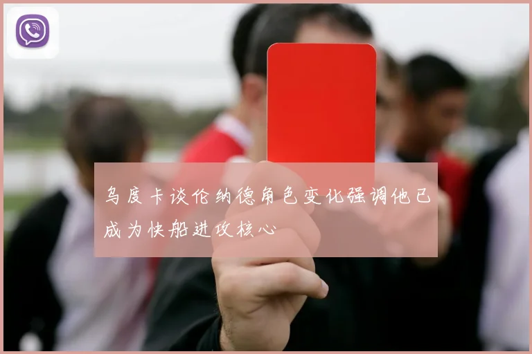 乌度卡谈伦纳德角色变化强调他已成为快船进攻核心
