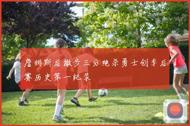 詹姆斯后撤步三分绝杀勇士创季后赛历史第一纪录