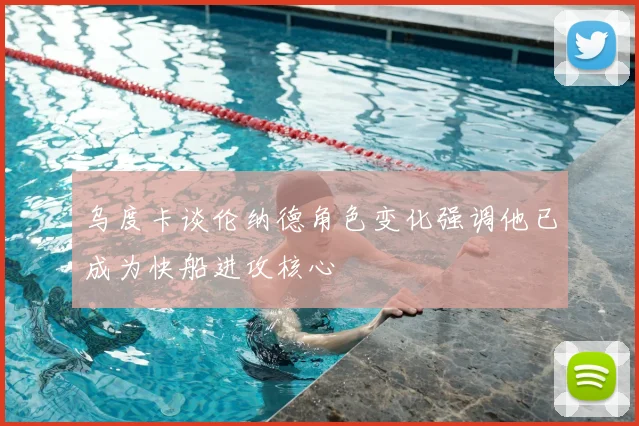 乌度卡谈伦纳德角色变化强调他已成为快船进攻核心