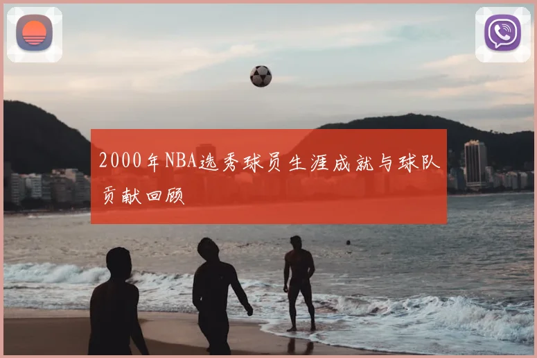 2000年NBA选秀球员生涯成就与球队贡献回顾
