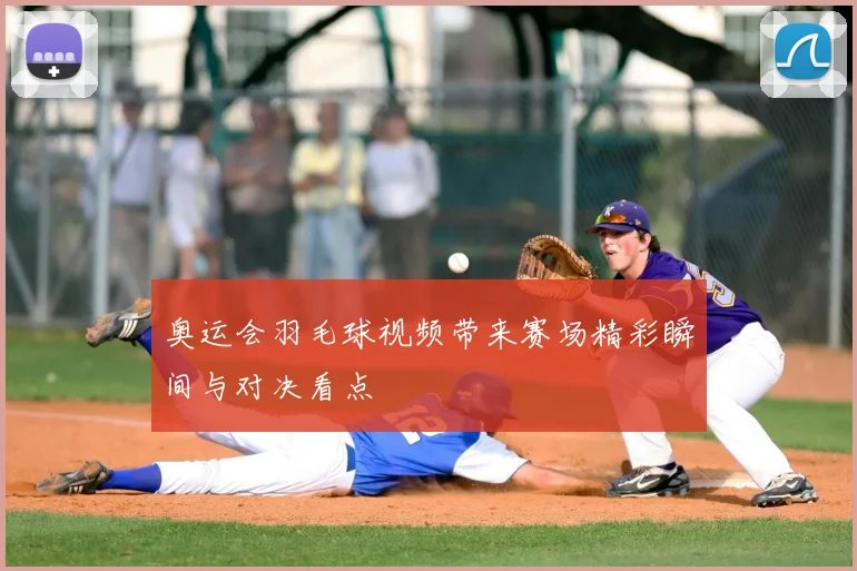 奥运会羽毛球视频带来赛场精彩瞬间与对决看点