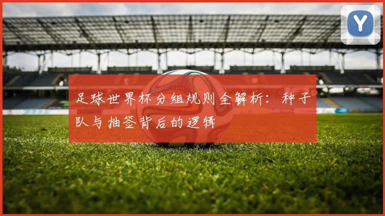 足球世界杯分组规则全解析：种子队与抽签背后的逻辑