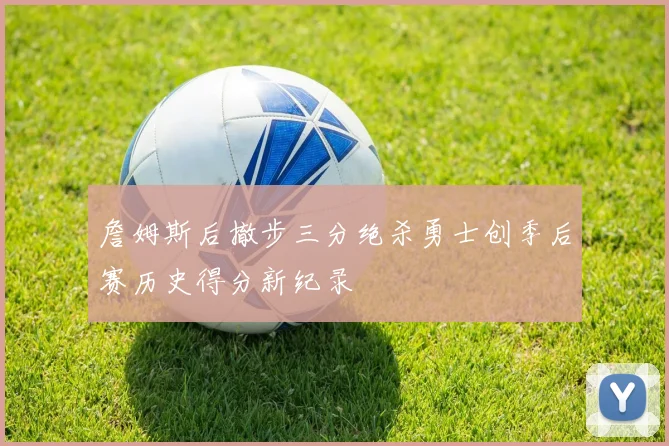 詹姆斯后撤步三分绝杀勇士创季后赛历史得分新纪录