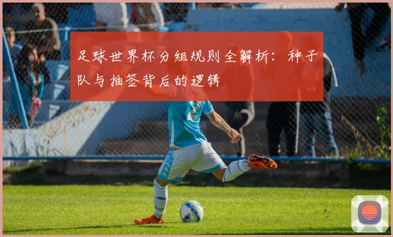 足球世界杯分组规则全解析：种子队与抽签背后的逻辑