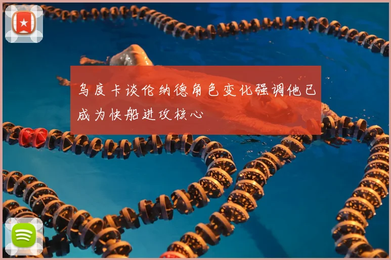 乌度卡谈伦纳德角色变化强调他已成为快船进攻核心