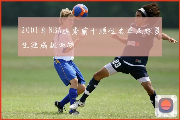 2001年NBA选秀前十顺位名单及球员生涯成就回顾