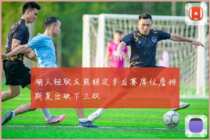 湖人轻取灰熊锁定季后赛席位詹姆斯复出砍下三双