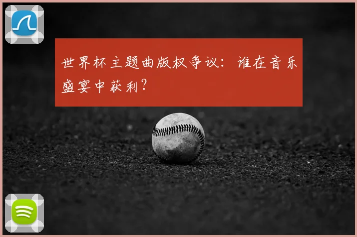 世界杯主题曲版权争议：谁在音乐盛宴中获利？