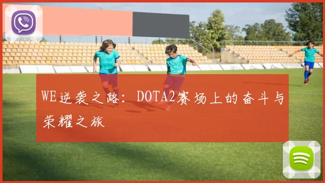 WE逆袭之路：DOTA2赛场上的奋斗与荣耀之旅