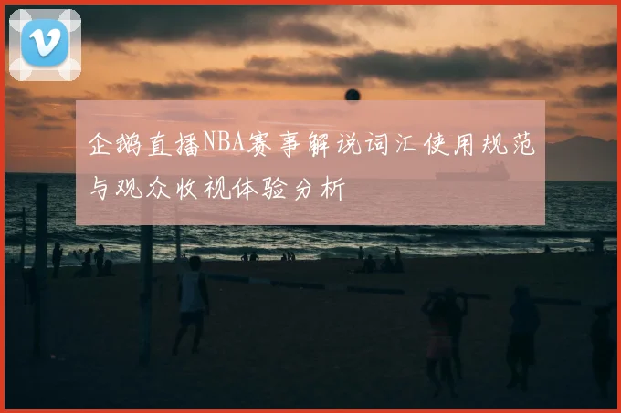 企鹅直播NBA赛事解说词汇使用规范与观众收视体验分析