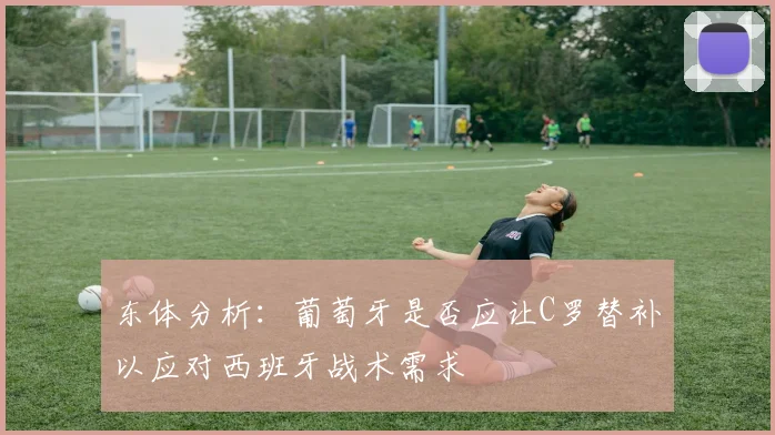 东体分析：葡萄牙是否应让C罗替补以应对西班牙战术需求