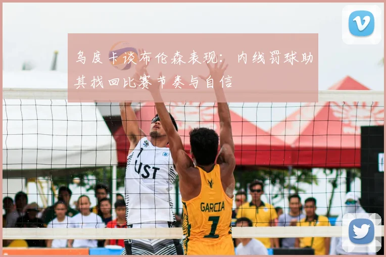 乌度卡谈布伦森表现：内线罚球助其找回比赛节奏与自信