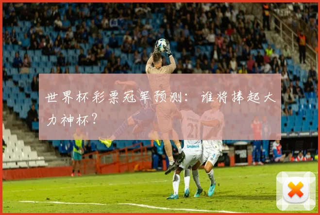 世界杯彩票冠军预测：谁将捧起大力神杯？