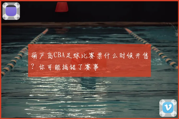 葫芦岛CBA足球比赛票什么时候开售？你可能搞错了赛事